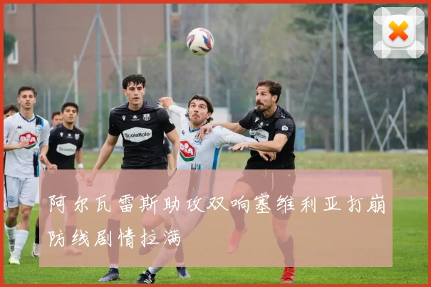 阿尔瓦雷斯助攻双响塞维利亚打崩防线剧情拉满