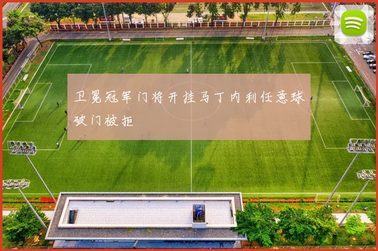 卫冕冠军门将开挂马丁内利任意球破门被拒