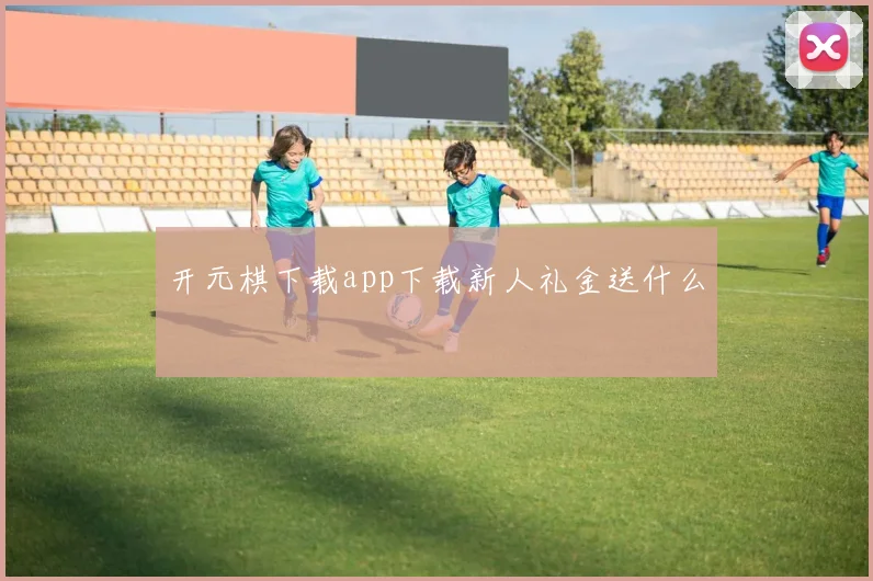 开元棋下载app下载新人礼金送什么