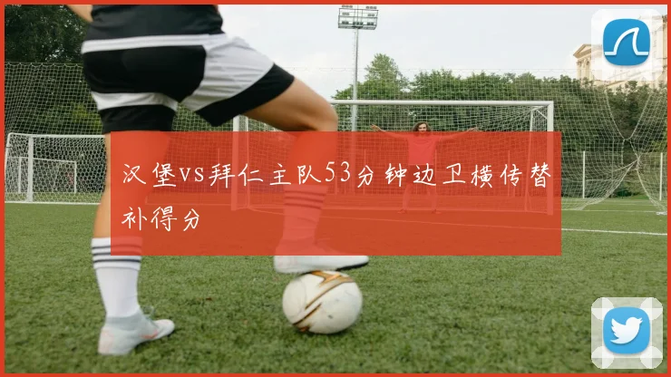 汉堡vs拜仁主队53分钟边卫横传替补得分