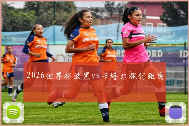2026世界杯波黑vs卡塔尔旅行距离