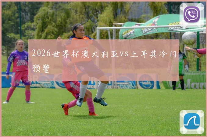 2026世界杯澳大利亚vs土耳其冷门预警