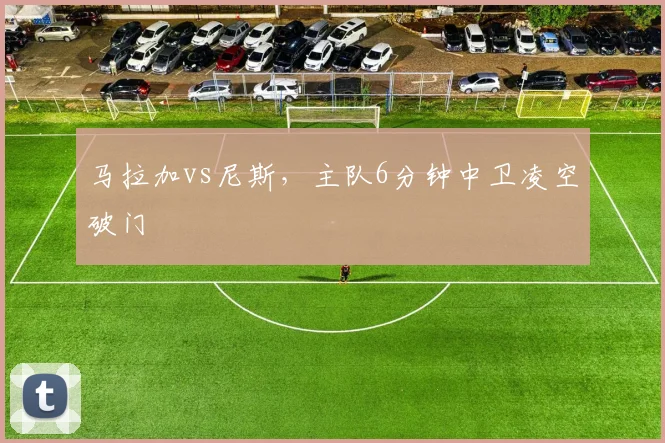马拉加vs尼斯,主队6分钟中卫凌空破门