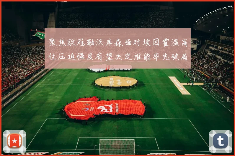 聚焦欧冠勒沃库森面对埃因霍温高位压迫强度有望决定谁能率先破局