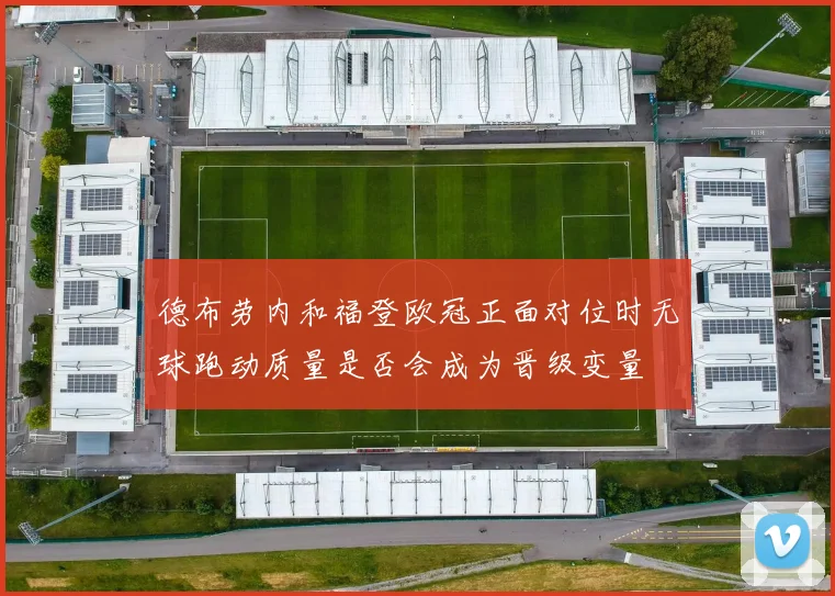 德布劳内和福登欧冠正面对位时无球跑动质量是否会成为晋级变量