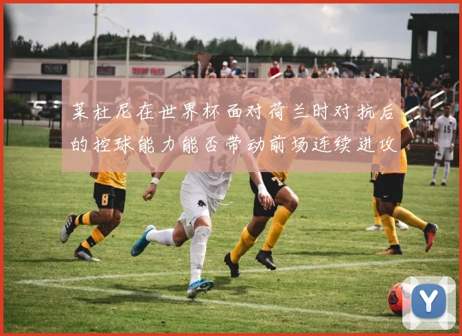 莱杜尼在世界杯面对荷兰时对抗后的控球能力能否带动前场连续进攻