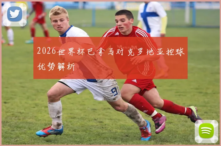2026世界杯巴拿马对克罗地亚控球优势解析