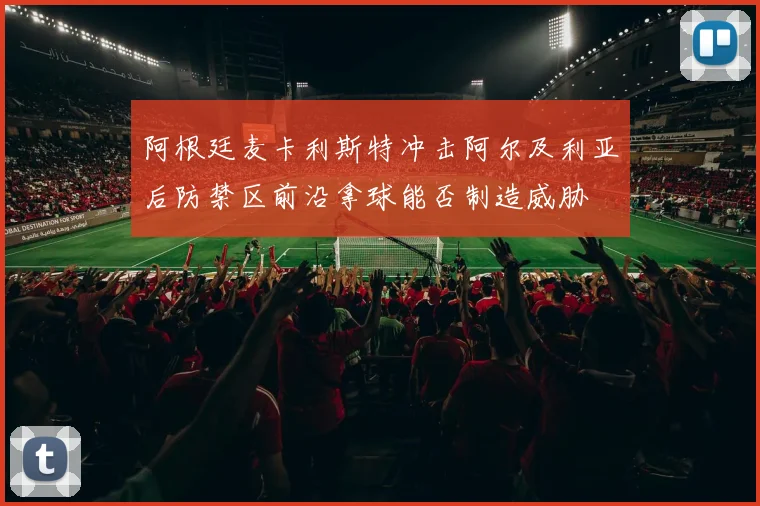 阿根廷麦卡利斯特冲击阿尔及利亚后防禁区前沿拿球能否制造威胁