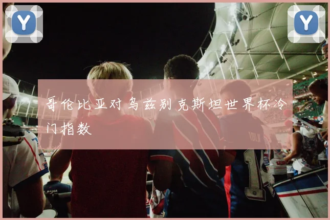 哥伦比亚对乌兹别克斯坦世界杯冷门指数