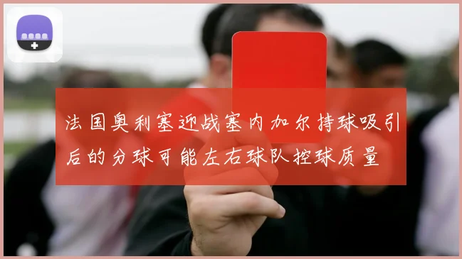 法国奥利塞迎战塞内加尔持球吸引后的分球可能左右球队控球质量