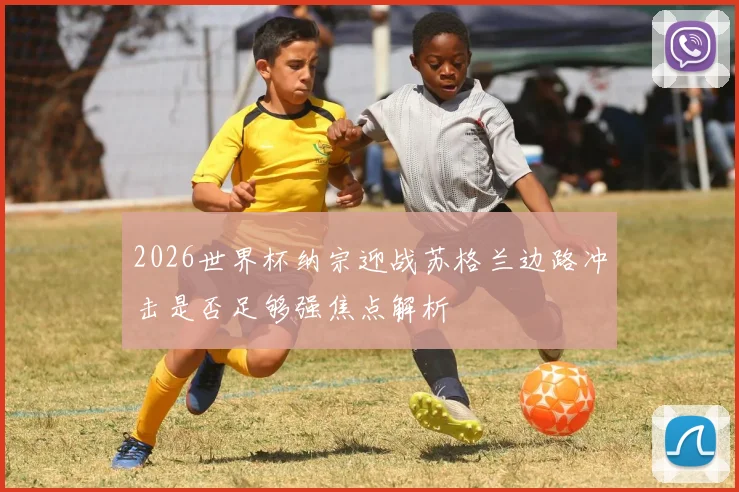 2026世界杯纳宗迎战苏格兰边路冲击是否足够强焦点解析