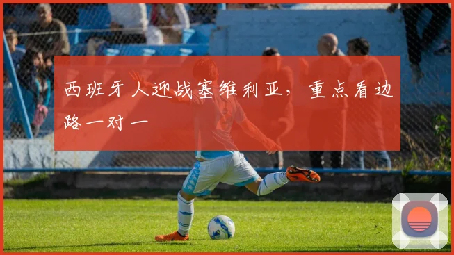 西班牙人迎战塞维利亚，重点看边路一对一