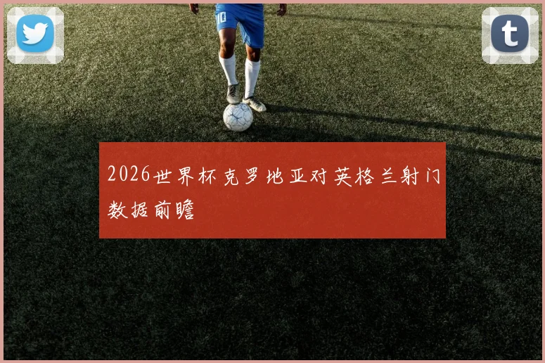 2026世界杯克罗地亚对英格兰射门数据前瞻