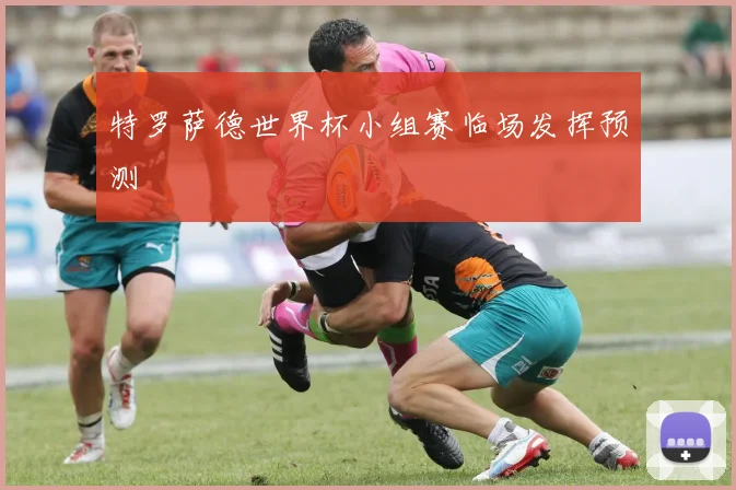 特罗萨德世界杯小组赛临场发挥预测