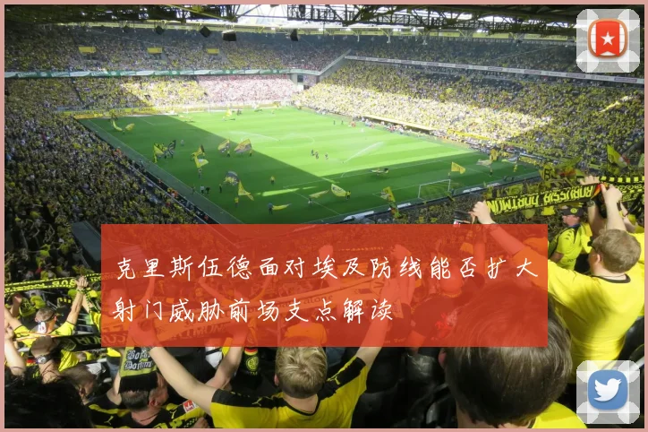 克里斯伍德面对埃及防线能否扩大射门威胁前场支点解读