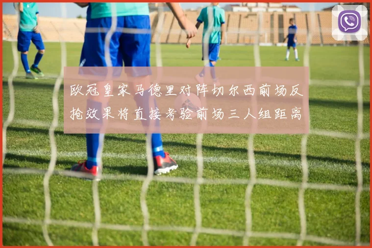 欧冠皇家马德里对阵切尔西前场反抢效果将直接考验前场三人组距离