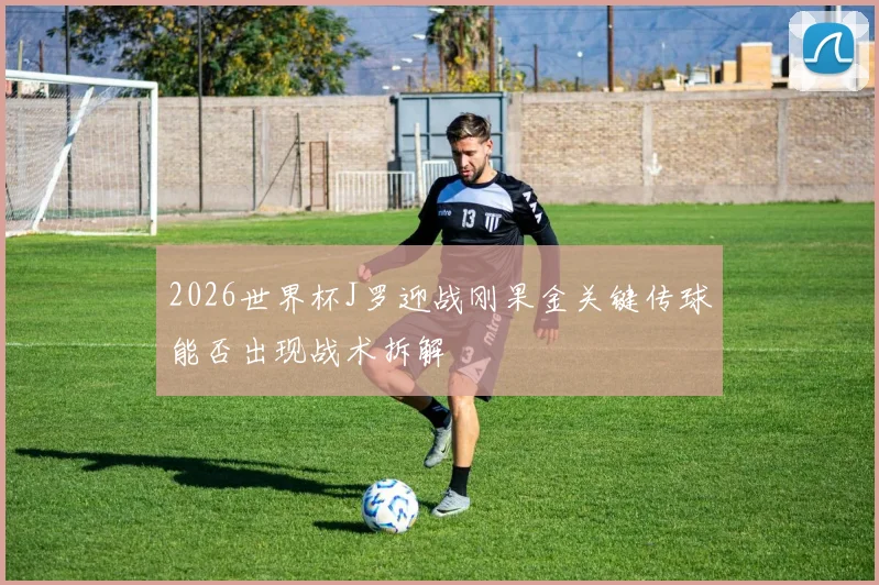 2026世界杯J罗迎战刚果金关键传球能否出现战术拆解