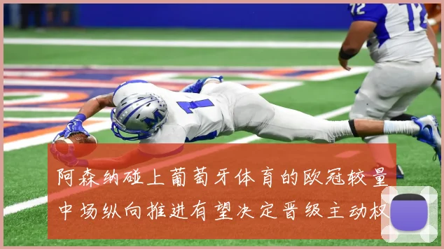 阿森纳碰上葡萄牙体育的欧冠较量中场纵向推进有望决定晋级主动权