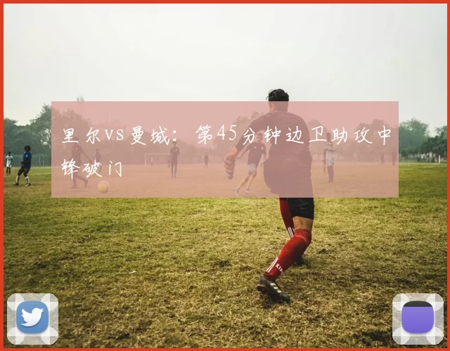 里尔vs曼城:第45分钟边卫助攻中锋破门