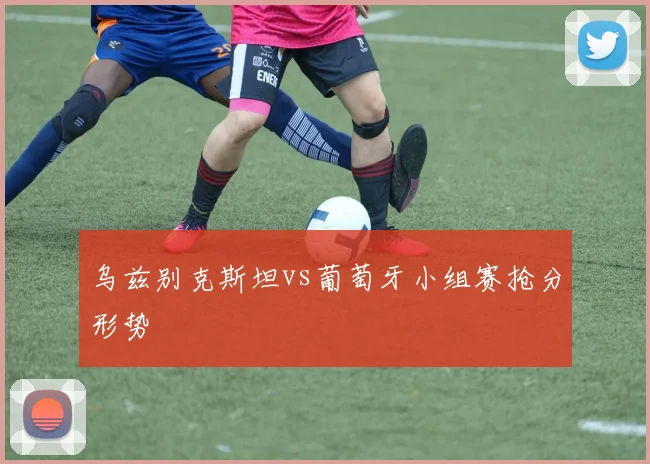 乌兹别克斯坦vs葡萄牙小组赛抢分形势