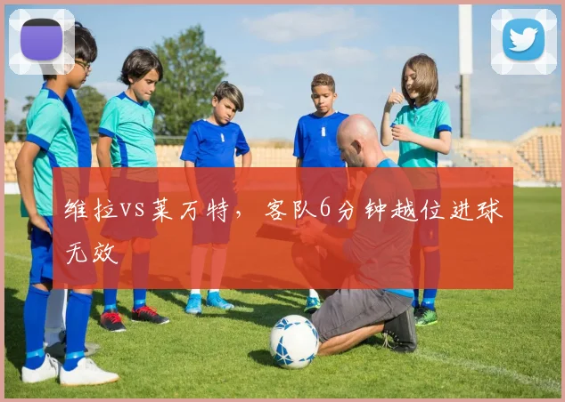 维拉vs莱万特,客队6分钟越位进球无效