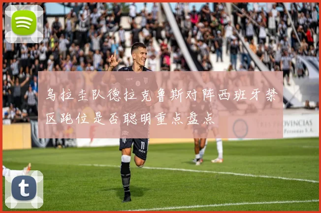 乌拉圭队德拉克鲁斯对阵西班牙禁区跑位是否聪明重点盘点