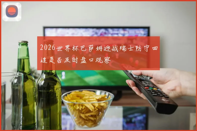 2026世界杯巴萨姆迎战瑞士防守回追是否及时盘口观察