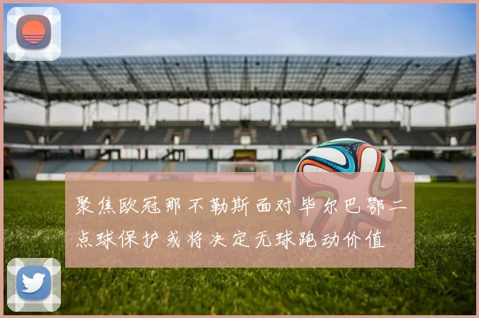 聚焦欧冠那不勒斯面对毕尔巴鄂二点球保护或将决定无球跑动价值