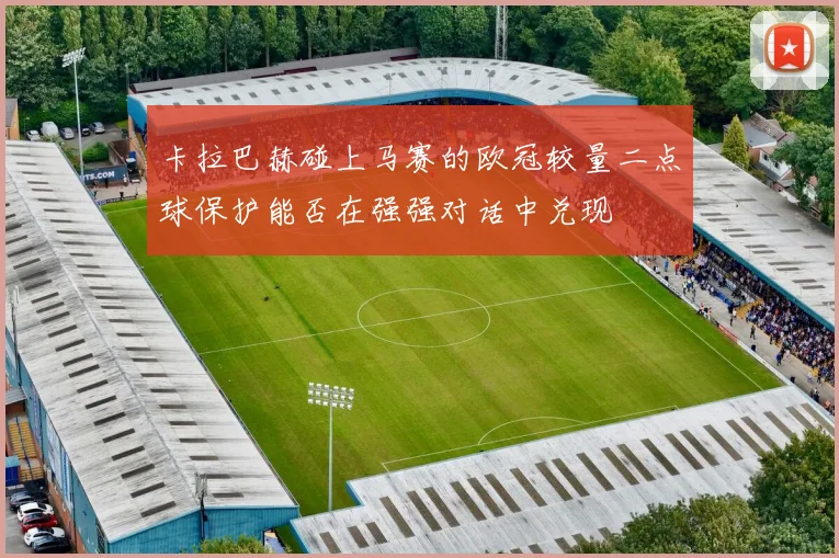 卡拉巴赫碰上马赛的欧冠较量二点球保护能否在强强对话中兑现