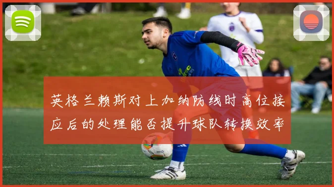 英格兰赖斯对上加纳防线时高位接应后的处理能否提升球队转换效率