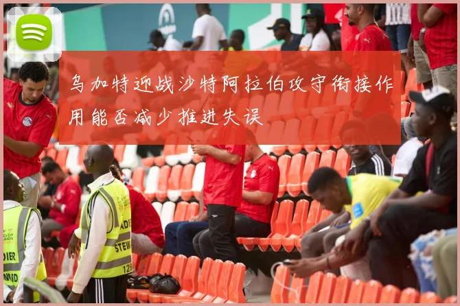 乌加特迎战沙特阿拉伯攻守衔接作用能否减少推进失误