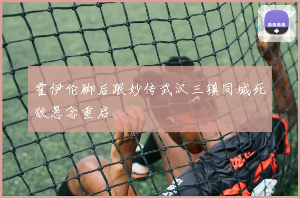 霍伊伦脚后跟妙传武汉三镇同城死敌悬念重启