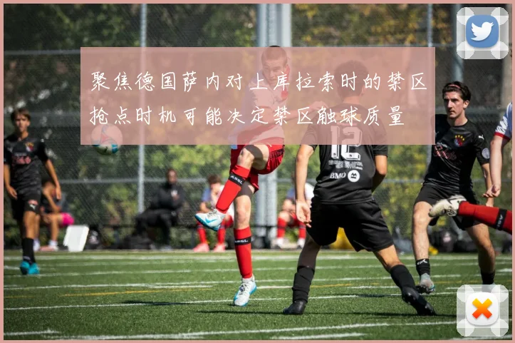 聚焦德国萨内对上库拉索时的禁区抢点时机可能决定禁区触球质量