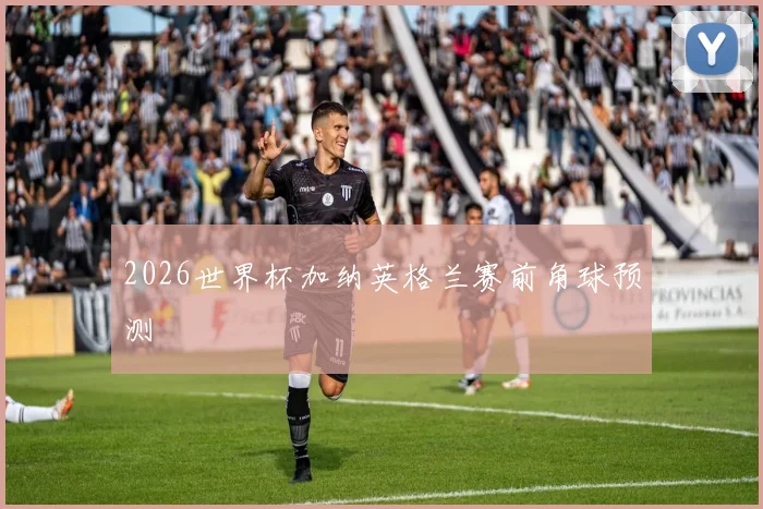 2026世界杯加纳英格兰赛前角球预测
