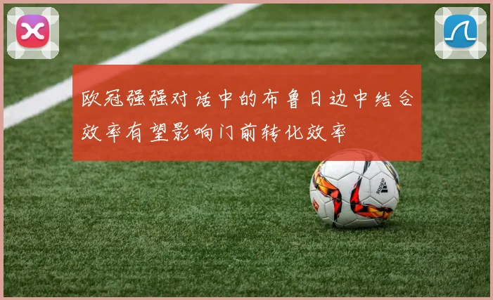 欧冠强强对话中的布鲁日边中结合效率有望影响门前转化效率
