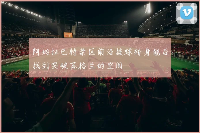 阿姆拉巴特禁区前沿接球转身能否找到突破苏格兰的空间