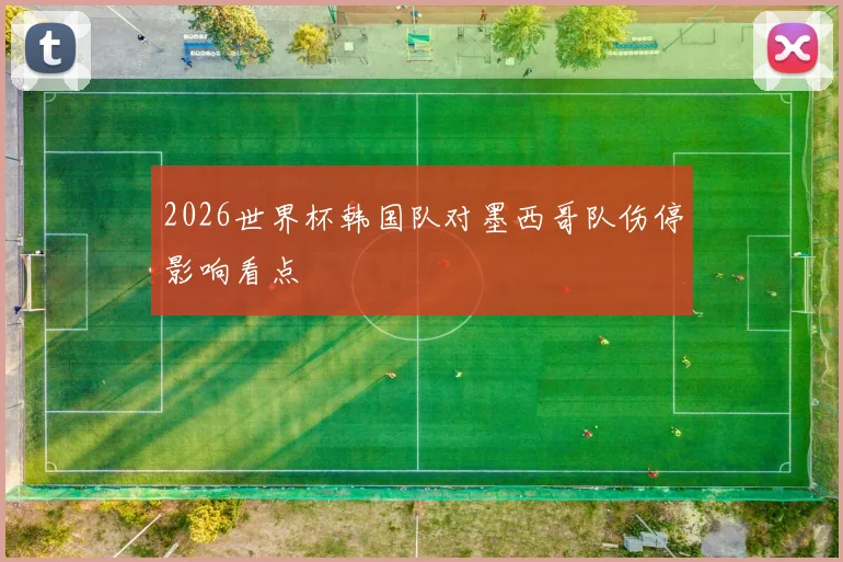 2026世界杯韩国队对墨西哥队伤停影响看点