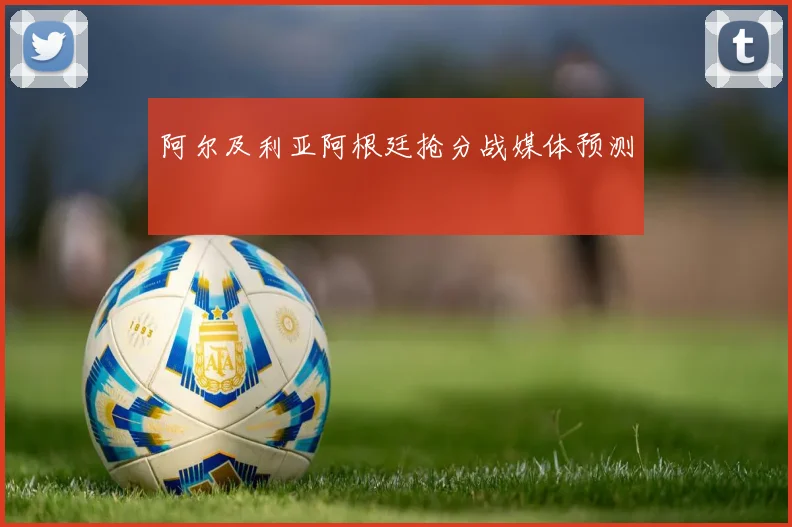 阿尔及利亚阿根廷抢分战媒体预测