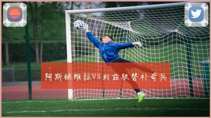 阿斯顿维拉vs利兹联替补奇兵