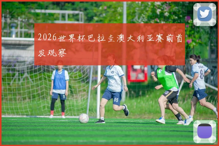 2026世界杯巴拉圭澳大利亚赛前首发观察