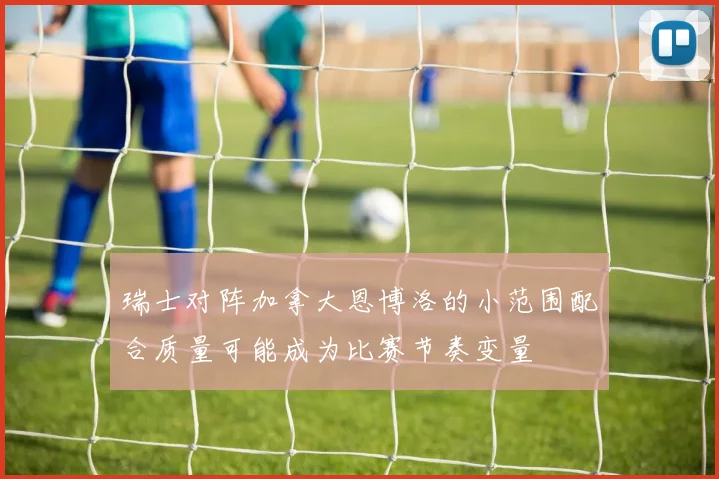 瑞士对阵加拿大恩博洛的小范围配合质量可能成为比赛节奏变量