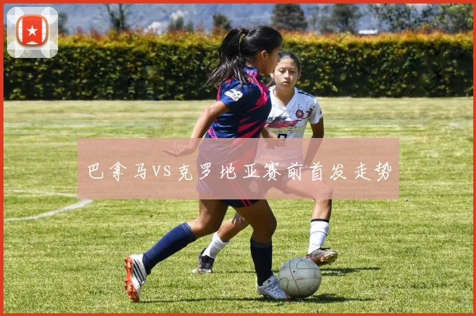 巴拿马vs克罗地亚赛前首发走势