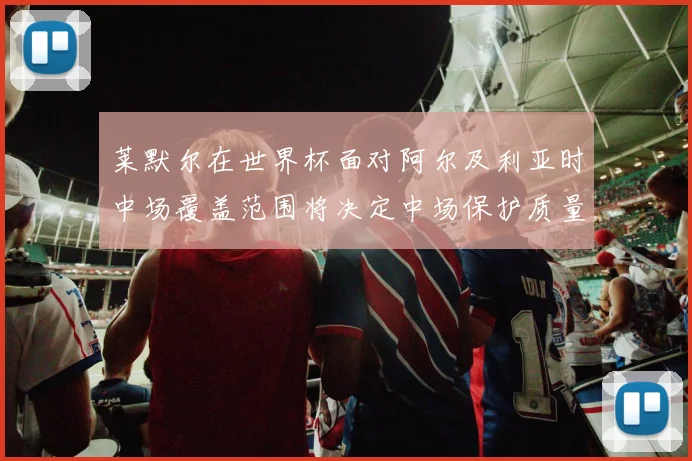 莱默尔在世界杯面对阿尔及利亚时中场覆盖范围将决定中场保护质量