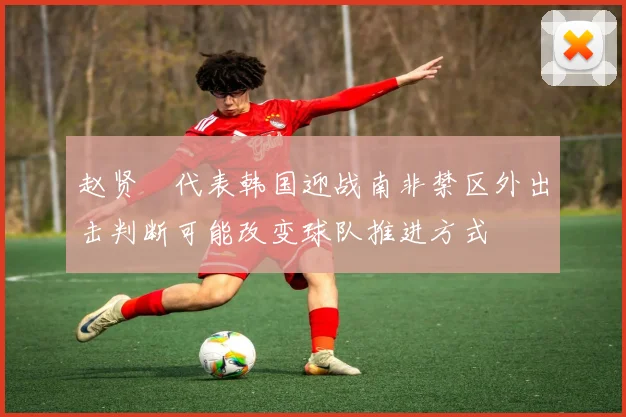 赵贤祐代表韩国迎战南非禁区外出击判断可能改变球队推进方式