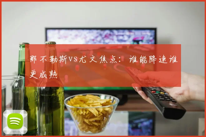 那不勒斯vs尤文焦点:谁能降速谁更成熟